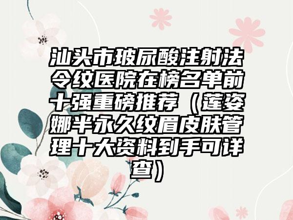 汕头市玻尿酸注射法令纹医院在榜名单前十强重磅推荐（莲姿娜半永久纹眉皮肤管理十大资料到手可详查）