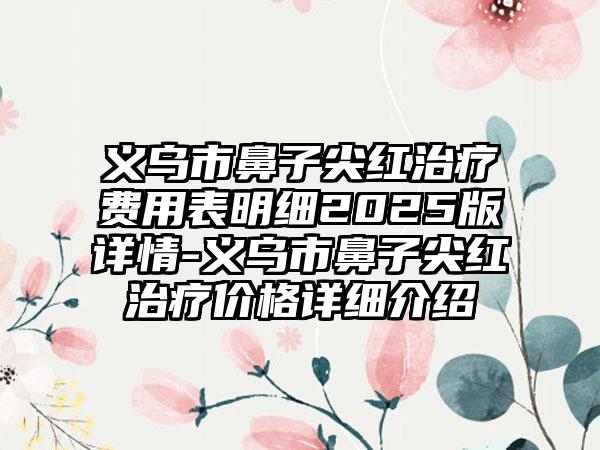 义乌市鼻子尖红治疗费用表明细2025版详情-义乌市鼻子尖红治疗价格详细介绍