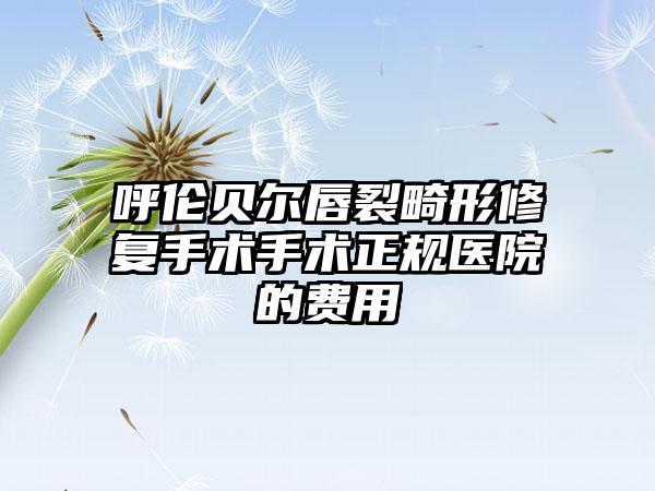 呼伦贝尔唇裂畸形修复手术手术正规医院的费用