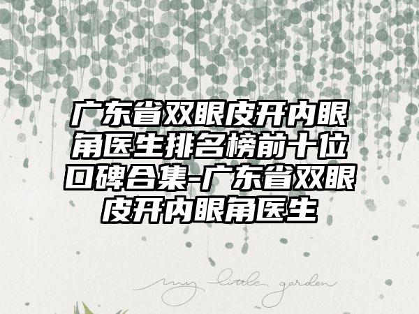 广东省双眼皮开内眼角医生排名榜前十位口碑合集-广东省双眼皮开内眼角医生