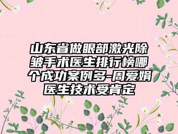 山东省做眼部激光除皱手术医生排行榜哪个成功案例多-周爱娟医生技术受肯定