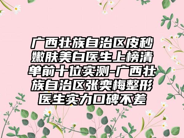 广西壮族自治区皮秒嫩肤美白医生上榜清单前十位实测-广西壮族自治区张奕梅整形医生实力口碑不差