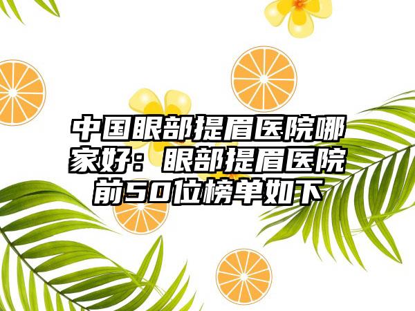 中国眼部提眉医院哪家好：眼部提眉医院前50位榜单如下