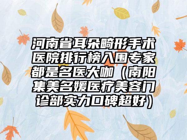 河南省耳朵畸形手术医院排行榜入围专家都是名医大咖（南阳集美名媛医疗美容门诊部实力口碑超好）