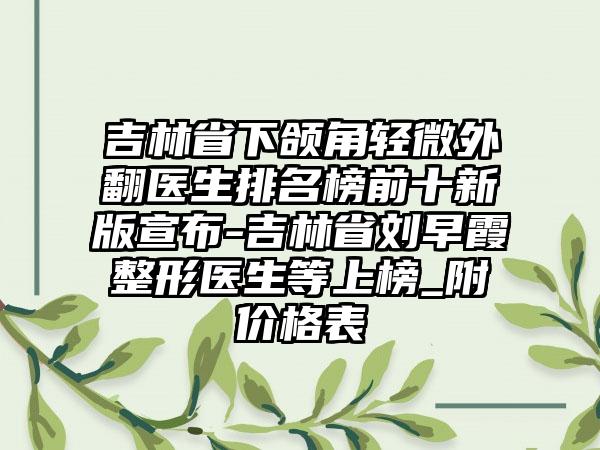 吉林省下颌角轻微外翻医生排名榜前十新版宣布-吉林省刘早霞整形医生等上榜_附价格表