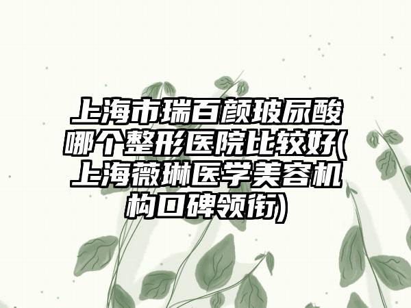 上海市瑞百颜玻尿酸哪个整形医院比较好(上海薇琳医学美容机构口碑领衔)