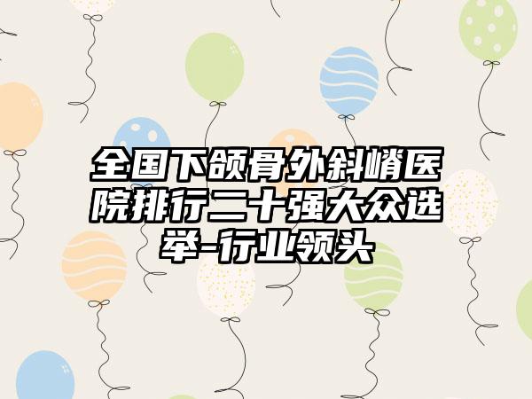 全国下颌骨外斜嵴医院排行二十强大众选举-行业领头