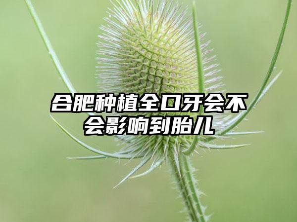 合肥种植全口牙会不会影响到胎儿