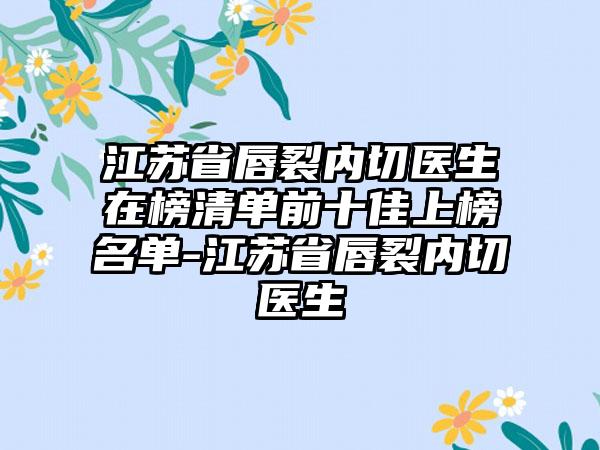 江苏省唇裂内切医生在榜清单前十佳上榜名单-江苏省唇裂内切医生