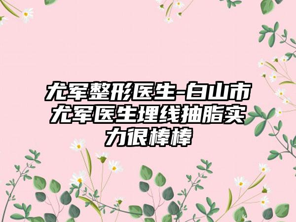 尤军整形医生-白山市尤军医生埋线抽脂实力很棒棒