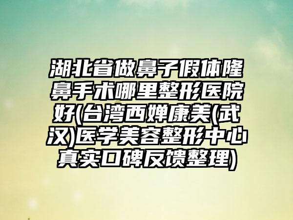 湖北省做鼻子假体隆鼻手术哪里整形医院好(台湾西婵康美(武汉)医学美容整形中心真实口碑反馈整理)