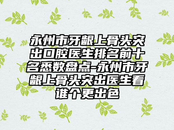 永州市牙龈上骨头突出口腔医生排名前十名悉数盘点-永州市牙龈上骨头突出医生看谁个更出色