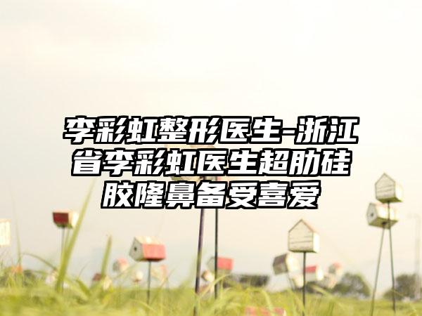 李彩虹整形医生-浙江省李彩虹医生超肋硅胶隆鼻备受喜爱