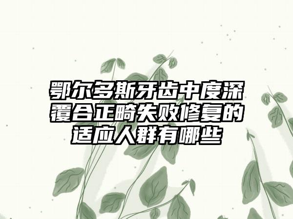 鄂尔多斯牙齿中度深覆合正畸失败修复的适应人群有哪些