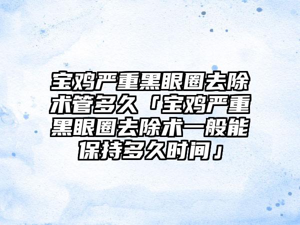 宝鸡严重黑眼圈去除术管多久「宝鸡严重黑眼圈去除术一般能保持多久时间」