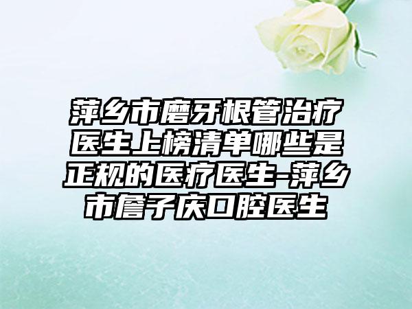 萍乡市磨牙根管治疗医生上榜清单哪些是正规的医疗医生-萍乡市詹子庆口腔医生