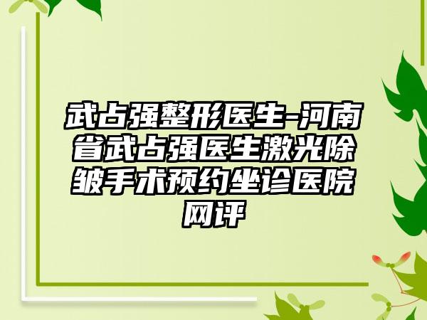 武占强整形医生-河南省武占强医生激光除皱手术预约坐诊医院网评