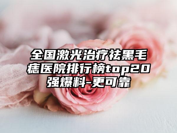 全国激光治疗祛黑毛痣医院排行榜top20强爆料-更可靠