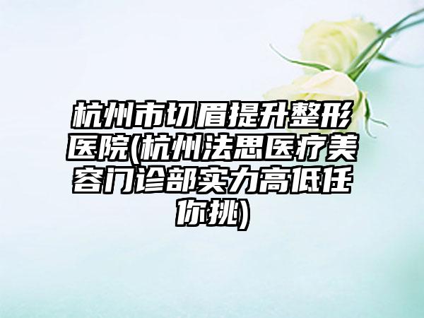 杭州市切眉提升整形医院(杭州法思医疗美容门诊部实力高低任你挑)