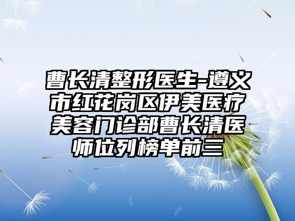 曹长清整形医生-遵义市红花岗区伊美医疗美容门诊部曹长清医师位列榜单前三