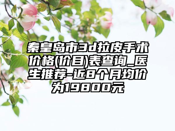 秦皇岛市3d拉皮手术价格(价目)表查询_医生推荐-近8个月均价为19800元