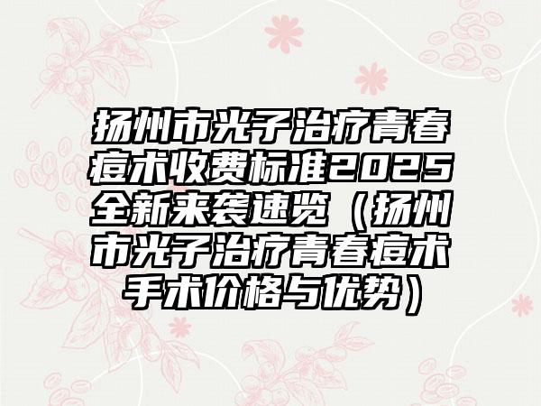 扬州市光子治疗青春痘术收费标准2025全新来袭速览（扬州市光子治疗青春痘术手术价格与优势）