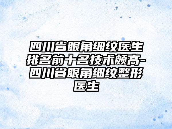 四川省眼角细纹医生排名前十名技术颇高-四川省眼角细纹整形医生