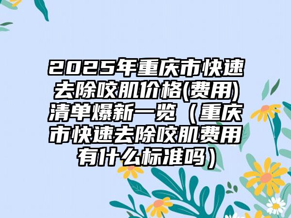 2025年重庆市快速去除咬肌价格(费用)清单爆新一览（重庆市快速去除咬肌费用有什么标准吗）