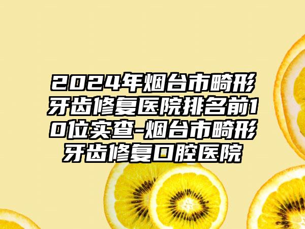 2024年烟台市畸形牙齿修复医院排名前10位实查-烟台市畸形牙齿修复口腔医院