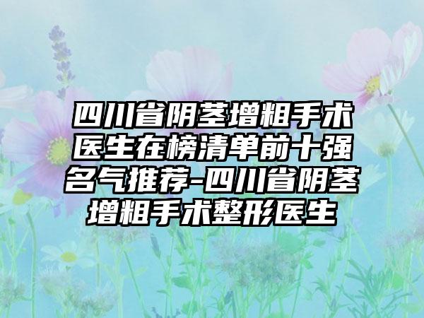 四川省阴茎增粗手术医生在榜清单前十强名气推荐-四川省阴茎增粗手术整形医生