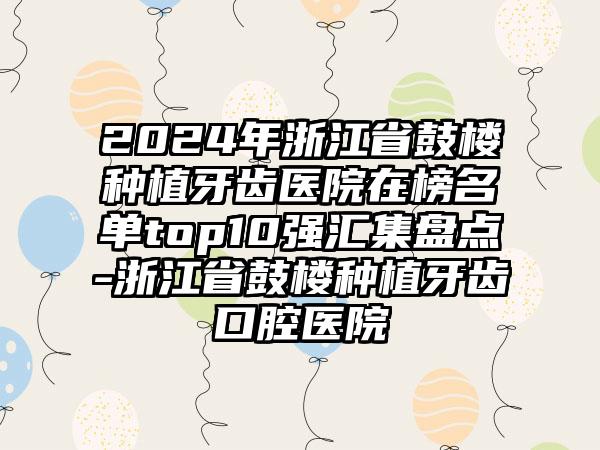 2024年浙江省鼓楼种植牙齿医院在榜名单top10强汇集盘点-浙江省鼓楼种植牙齿口腔医院