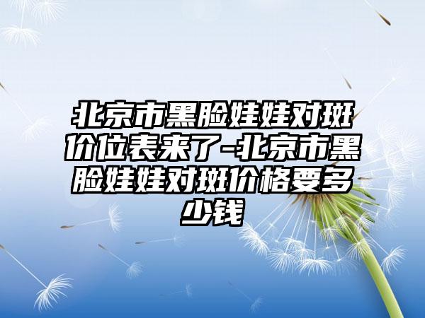 北京市黑脸娃娃对斑价位表来了-北京市黑脸娃娃对斑价格要多少钱