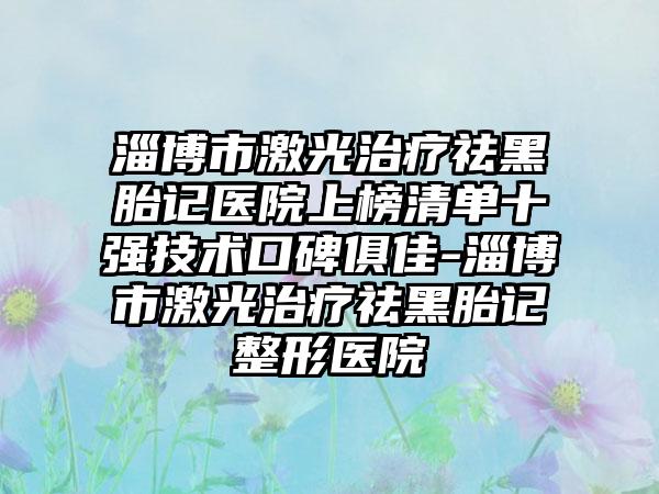 淄博市激光治疗祛黑胎记医院上榜清单十强技术口碑俱佳-淄博市激光治疗祛黑胎记整形医院