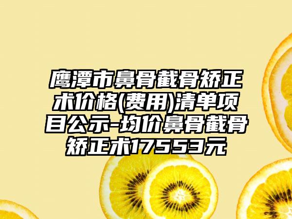 鹰潭市鼻骨截骨矫正术价格(费用)清单项目公示-均价鼻骨截骨矫正术17553元