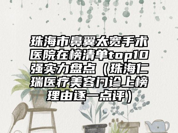 珠海市鼻翼太宽手术医院在榜清单top10强实力盘点（珠海仁瑞医疗美容门诊上榜理由逐一点评）