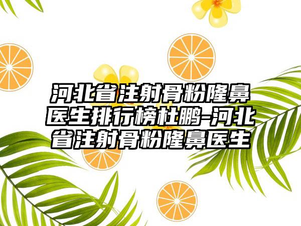 河北省注射骨粉隆鼻医生排行榜杜鹏-河北省注射骨粉隆鼻医生