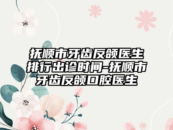 抚顺市牙齿反颌医生排行出诊时间-抚顺市牙齿反颌口腔医生