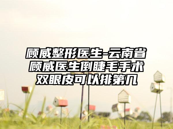 顾威整形医生-云南省顾威医生倒睫毛手术双眼皮可以排第几