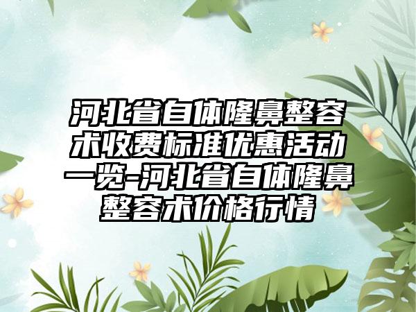 河北省自体隆鼻整容术收费标准优惠活动一览-河北省自体隆鼻整容术价格行情