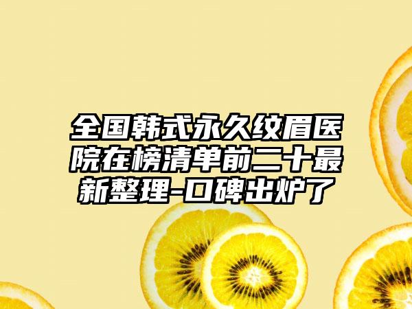 全国韩式永久纹眉医院在榜清单前二十最新整理-口碑出炉了