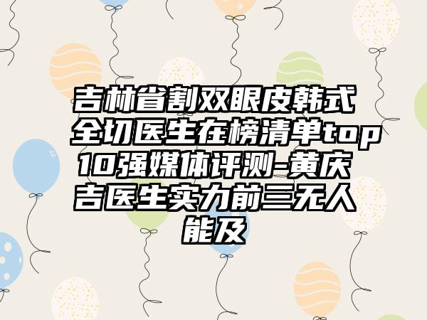 吉林省割双眼皮韩式全切医生在榜清单top10强媒体评测-黄庆吉医生实力前三无人能及