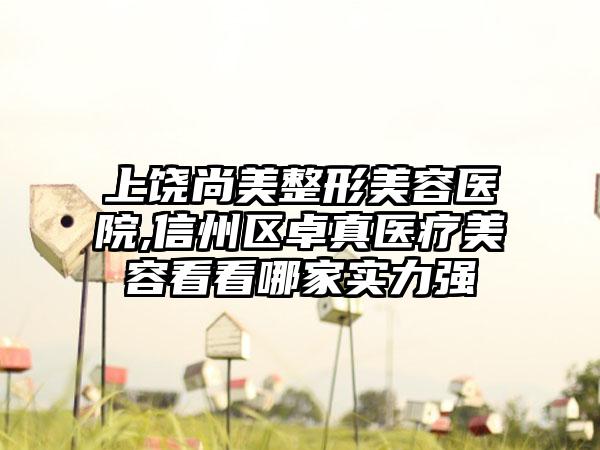 上饶尚美整形美容医院,信州区卓真医疗美容看看哪家实力强