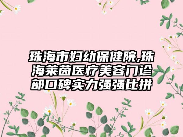 珠海市妇幼保健院,珠海莱茵医疗美容门诊部口碑实力强强比拼