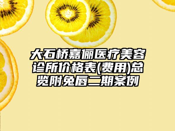 大石桥嘉俪医疗美容诊所价格表(费用)总览附兔唇二期案例