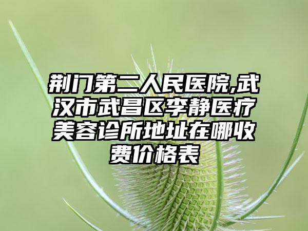 荆门第二人民医院,武汉市武昌区李静医疗美容诊所地址在哪收费价格表