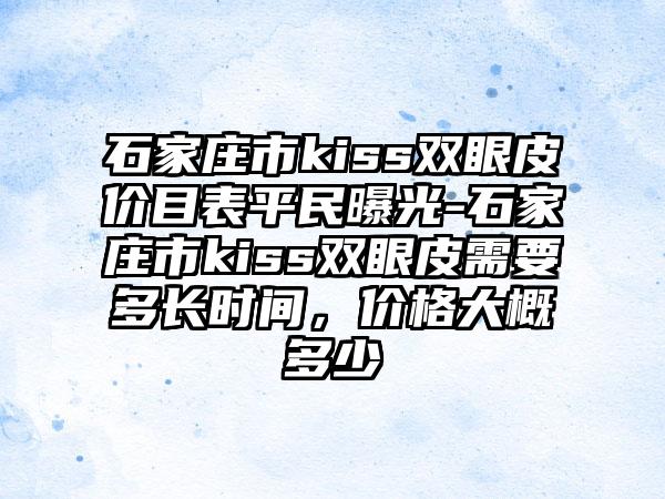 石家庄市kiss双眼皮价目表平民曝光-石家庄市kiss双眼皮需要多长时间，价格大概多少