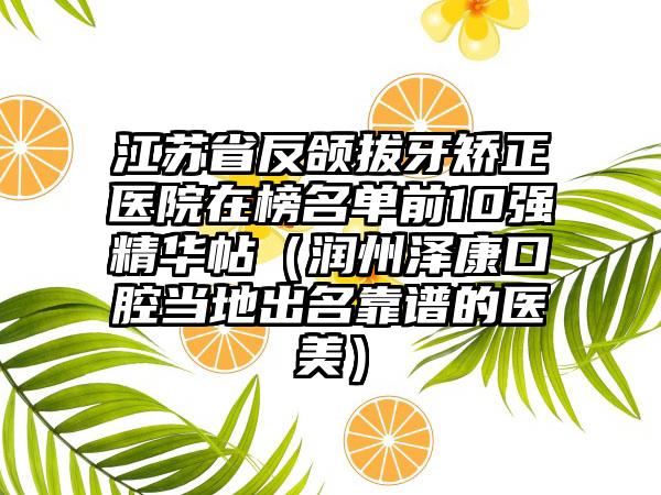 江苏省反颌拔牙矫正医院在榜名单前10强精华帖（润州泽康口腔当地出名靠谱的医美）