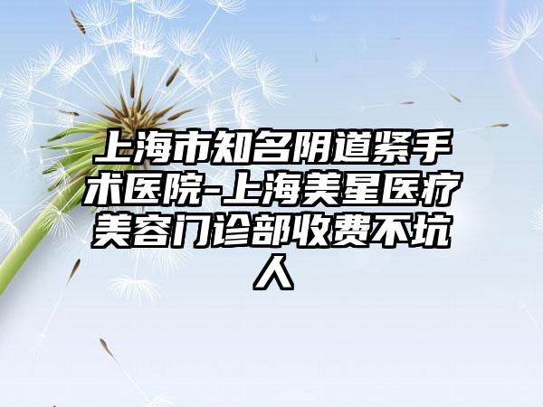 上海市知名阴道紧手术医院-上海美星医疗美容门诊部收费不坑人