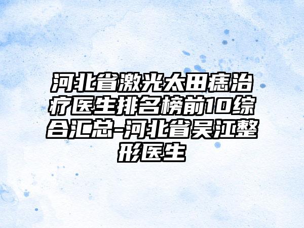 河北省激光太田痣治疗医生排名榜前10综合汇总-河北省吴江整形医生