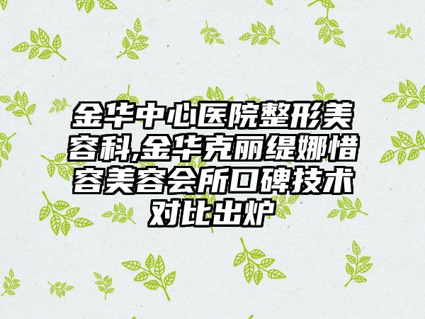 金华中心医院整形美容科,金华克丽缇娜惜容美容会所口碑技术对比出炉